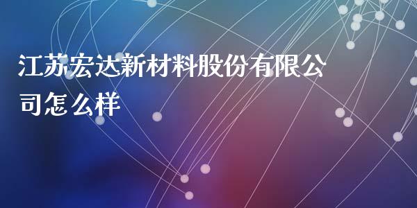 江苏宏达新材料股份有限公司怎么样_https://m.jnbaishite.cn_金融市场_第1张