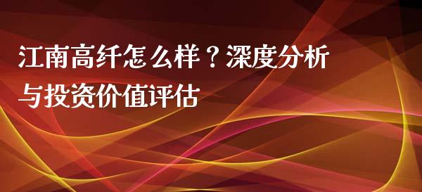 江南高纤怎么样？深度分析与投资价值评估_https://m.jnbaishite.cn_金融市场_第1张