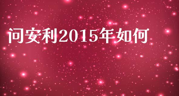 问安利2015年如何_https://m.jnbaishite.cn_金融市场_第1张