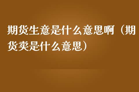 期货生意是什么意思啊（期货卖是什么意思）_https://m.jnbaishite.cn_财经新闻_第1张