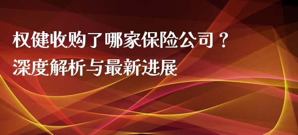权健收购了哪家保险公司？深度解析与最新进展_https://m.jnbaishite.cn_金融市场_第1张