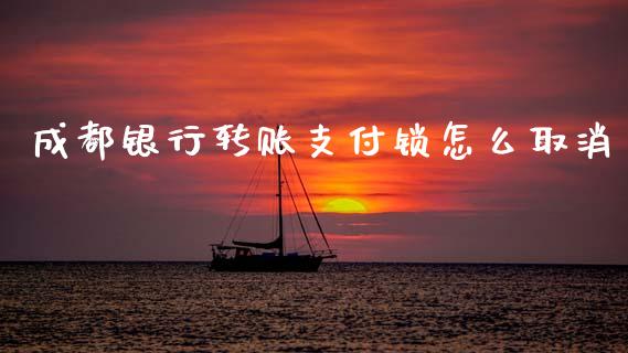 成都银行转账支付锁怎么取消_https://m.jnbaishite.cn_期货研报_第1张