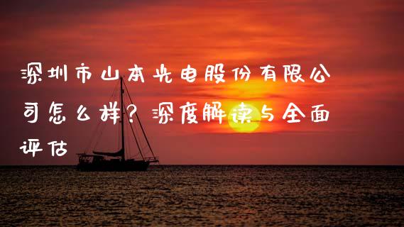 深圳市山本光电股份有限公司怎么样？深度解读与全面评估_https://m.jnbaishite.cn_财经新闻_第1张