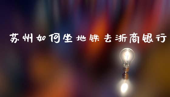 苏州如何坐地铁去浙商银行_https://m.jnbaishite.cn_财经新闻_第1张