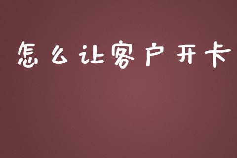 怎么让客户开卡_https://m.jnbaishite.cn_金融市场_第1张