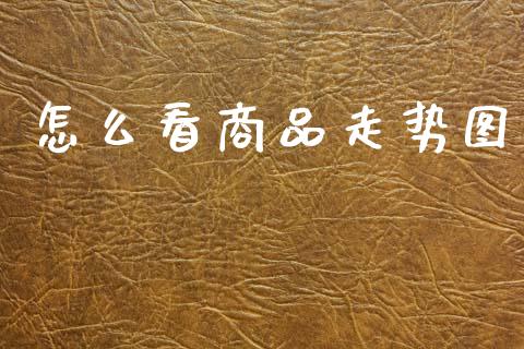 怎么看商品走势图_期货研报_第1张_财经新闻_投资管理_金融市场_期货研报 怎么看商品走势图_https://m.jnbaishite.cn_期货研报_第1张