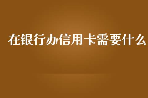 在银行办信用卡需要什么_https://m.jnbaishite.cn_财经新闻_第1张