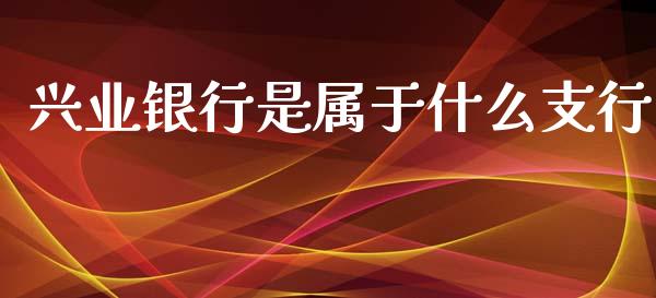 兴业银行是属于什么支行_https://m.jnbaishite.cn_金融市场_第1张