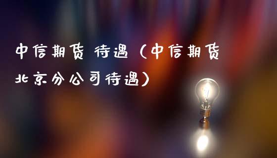 中信期货 待遇（中信期货北京分公司待遇）_https://m.jnbaishite.cn_金融市场_第1张