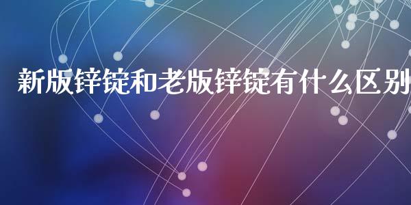 新版锌锭和老版锌锭有什么区别_https://m.jnbaishite.cn_金融市场_第1张