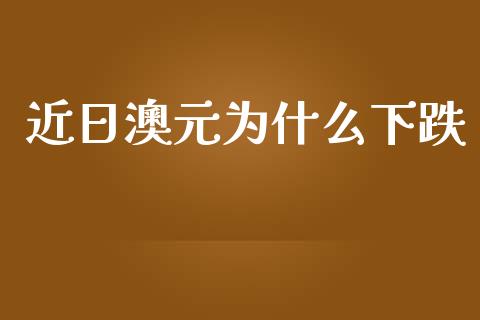 近日澳元为什么下跌_https://m.jnbaishite.cn_投资管理_第1张