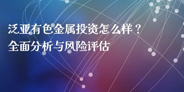泛亚有色金属投资怎么样？全面分析与风险评估_https://m.jnbaishite.cn_投资管理_第1张