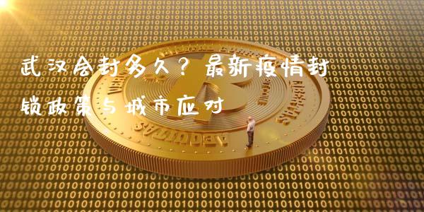武汉会封多久？最新疫情封锁政策与城市应对_https://m.jnbaishite.cn_财经新闻_第1张