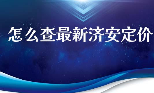 怎么查最新济安定价_https://m.jnbaishite.cn_投资管理_第1张