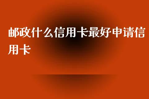 邮政什么信用卡最好申请信用卡_https://m.jnbaishite.cn_财经新闻_第1张