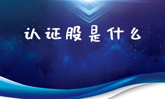 认证股是什么_https://m.jnbaishite.cn_财经新闻_第1张