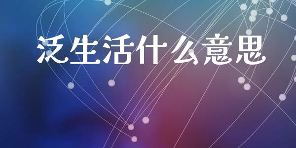 泛生活什么意思_https://m.jnbaishite.cn_金融市场_第1张