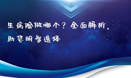 生病险做哪个？全面解析，助您明智选择_https://m.jnbaishite.cn_金融市场_第1张