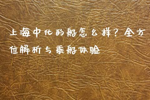 上海中化的船怎么样?全方位解析与乘船体验_财经新闻_第1张_财经新闻_投资管理_金融市场_期货研报 上海中化的船怎么样?全方位解析与乘船体验_https://m.jnbaishite.cn_财经新闻_第1张