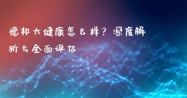 德邦大健康怎么样？深度解析与全面评估_https://m.jnbaishite.cn_期货研报_第1张