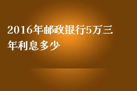 2016年邮政银行5万三年利息多少_https://m.jnbaishite.cn_期货研报_第1张