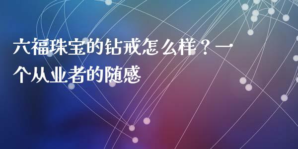 六福珠宝的钻戒怎么样？一个从业者的随感_https://m.jnbaishite.cn_财经新闻_第1张