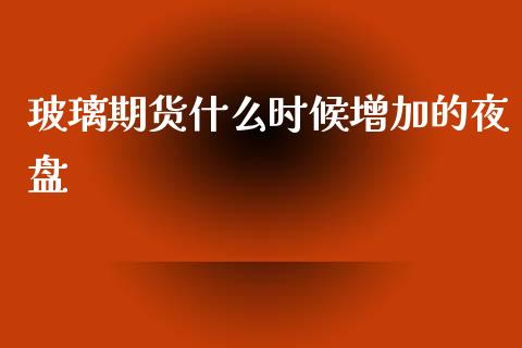 玻璃期货什么时候增加的夜盘_https://m.jnbaishite.cn_金融市场_第1张