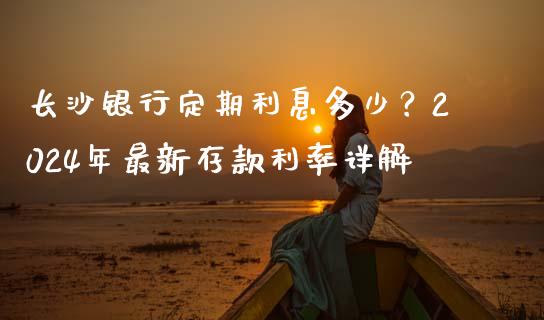 长沙银行定期利息多少？2024年最新存款利率详解_https://m.jnbaishite.cn_投资管理_第1张