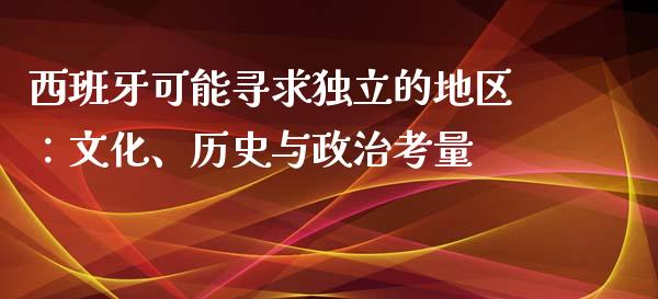 西班牙可能寻求独立的地区：文化、历史与政治考量_https://m.jnbaishite.cn_期货研报_第1张