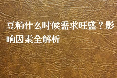 豆粕什么时候需求旺盛？影响因素全解析_https://m.jnbaishite.cn_投资管理_第1张