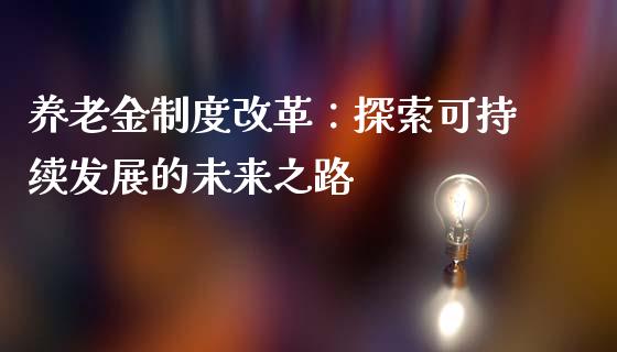 养老金制度改革：探索可持续发展的未来之路_https://m.jnbaishite.cn_投资管理_第1张