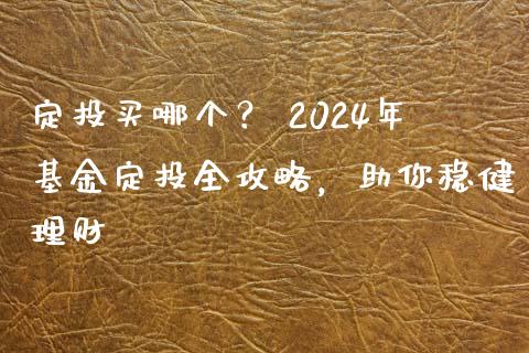 定投买哪个？ 2024年基金定投全攻略，助你稳健理财_https://m.jnbaishite.cn_财经新闻_第1张