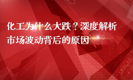 化工为什么大跌？深度解析市场波动背后的原因_https://m.jnbaishite.cn_金融市场_第1张