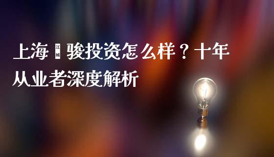 上海骐骏投资怎么样？十年从业者深度解析_https://m.jnbaishite.cn_财经新闻_第1张