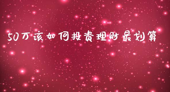 50万该如何投资理财最划算_https://m.jnbaishite.cn_财经新闻_第1张