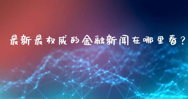 最新最权威的金融新闻在哪里看？_https://m.jnbaishite.cn_投资管理_第1张