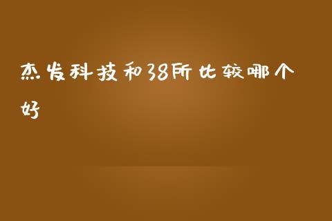 杰发科技和38所比较哪个好_https://m.jnbaishite.cn_期货研报_第1张