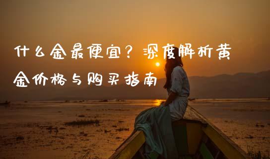 什么金最便宜？深度解析黄金价格与购买指南_https://m.jnbaishite.cn_金融市场_第1张