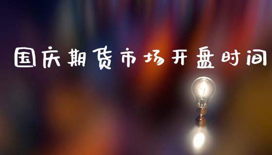 国庆期货市场开盘时间_https://m.jnbaishite.cn_金融市场_第1张