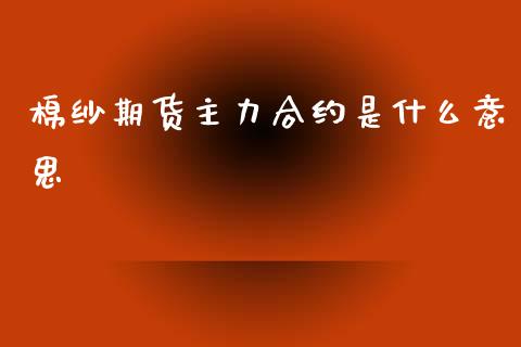 棉纱期货主力合约是什么意思_https://m.jnbaishite.cn_财经新闻_第1张