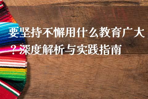 要坚持不懈用什么教育广大？深度解析与实践指南_https://m.jnbaishite.cn_期货研报_第1张