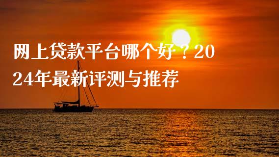 网上贷款平台哪个好？2024年最新评测与推荐_https://m.jnbaishite.cn_期货研报_第1张