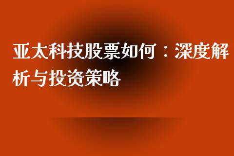 亚太科技股票如何：深度解析与投资策略_https://m.jnbaishite.cn_期货研报_第1张