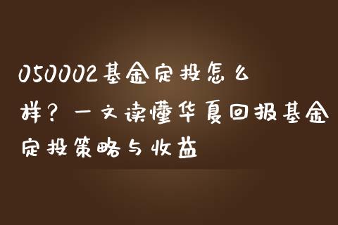 050002基金定投怎么样？一文读懂华夏回报基金定投策略与收益_https://m.jnbaishite.cn_投资管理_第1张