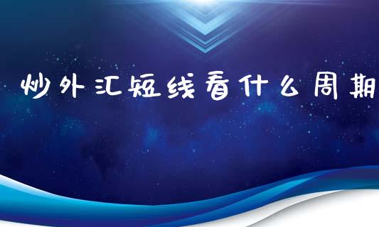 炒外汇短线看什么周期_https://m.jnbaishite.cn_金融市场_第1张