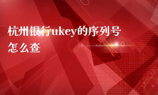杭州银行ukey的序列号怎么查_https://m.jnbaishite.cn_期货研报_第1张