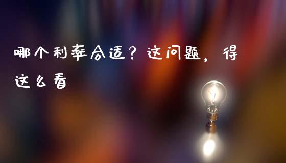 哪个利率合适？这问题，得这么看_https://m.jnbaishite.cn_财经新闻_第1张
