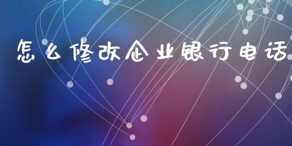 怎么修改企业银行电话_https://m.jnbaishite.cn_金融市场_第1张