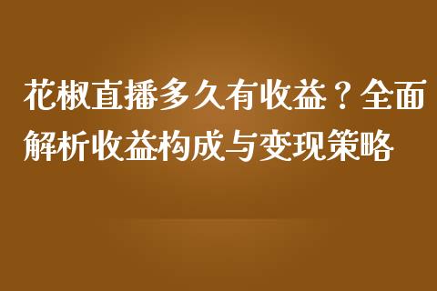 花椒直播多久有收益？全面解析收益构成与变现策略_https://m.jnbaishite.cn_期货研报_第1张