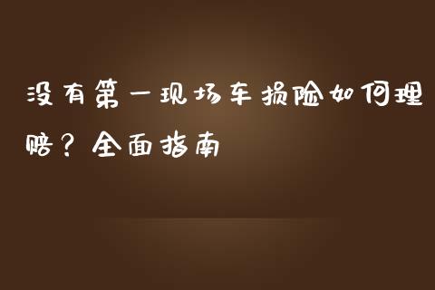 没有第一现场车损险如何理赔？全面指南_https://m.jnbaishite.cn_期货研报_第1张